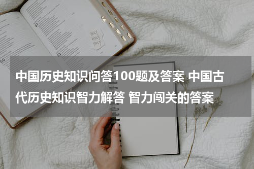 中国历史知识问答100题及答案 中国古代历史知识智力解答 智力闯关的答案