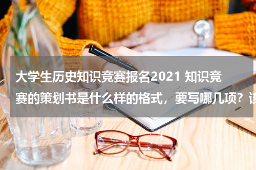 大学生历史知识竞赛报名2021 知识竞赛的策划书是什么样的格式，要写哪几项？该怎么写啊？