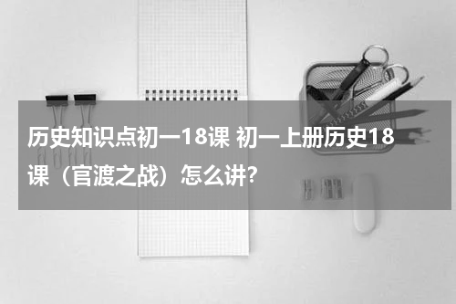 历史知识点初一18课 初一上册历史18课（官渡之战）怎么讲？