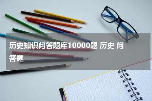 历史知识问答题库10000题 历史 问答题
