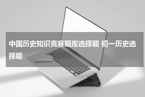 中国历史知识竞赛题库选择题 初一历史选择题