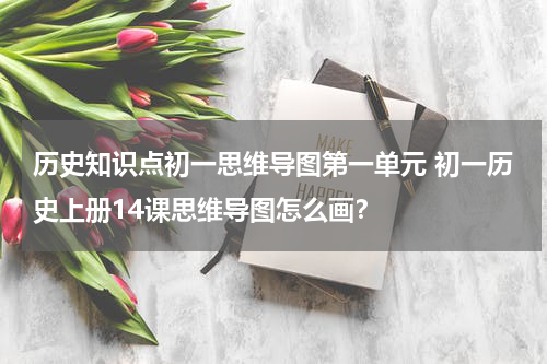 历史知识点初一思维导图第一单元 初一历史上册14课思维导图怎么画？