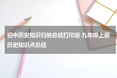 初中历史知识归纳总结打印版 九年级上册历史知识点总结