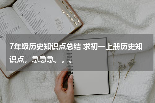 7年级历史知识点总结 求初一上册历史知识点，急急急。。。
