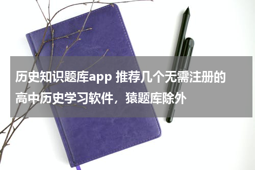 历史知识题库app 推荐几个无需注册的高中历史学习软件，猿题库除外