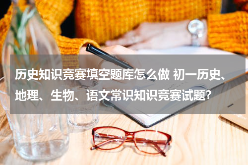 历史知识竞赛填空题库怎么做 初一历史、地理、生物、语文常识知识竞赛试题？