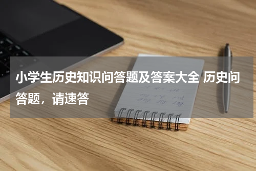 小学生历史知识问答题及答案大全 历史问答题，请速答