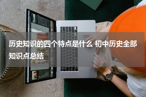 历史知识的四个特点是什么 初中历史全部知识点总结