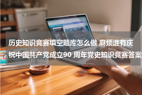 历史知识竞赛填空题库怎么做 麻烦谁有庆祝中国共产党成立90 周年党史知识竞赛答案 试题是 （有奖 中国）网站上的题