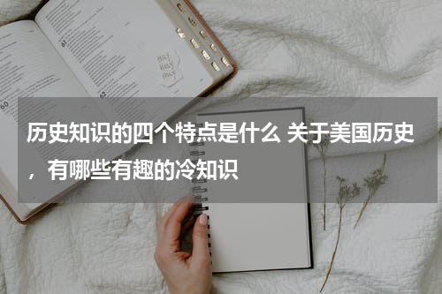 历史知识的四个特点是什么 关于美国历史，有哪些有趣的冷知识