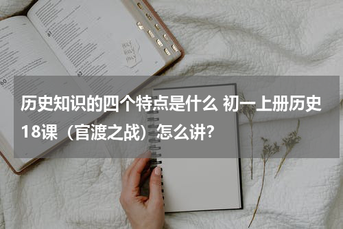 历史知识的四个特点是什么 初一上册历史18课（官渡之战）怎么讲？