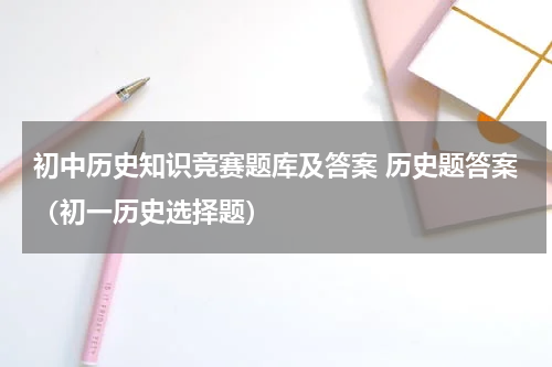 初中历史知识竞赛题库及答案 历史题答案（初一历史选择题）