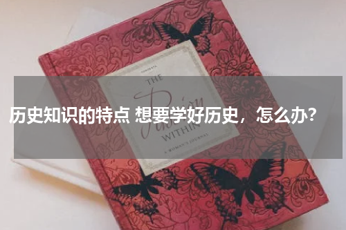 历史知识的特点 想要学好历史，怎么办？