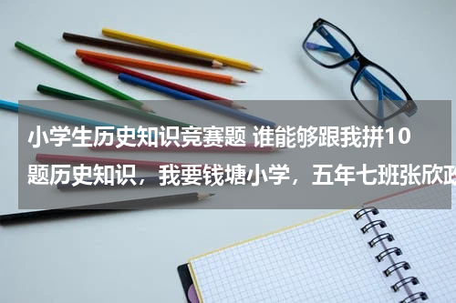 小学生历史知识竞赛题 谁能够跟我拼10题历史知识，我要钱塘小学，五年七班张欣政！福州的！赏金50！