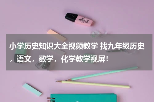 小学历史知识大全视频教学 找九年级历史，语文，数学，化学教学视屏！