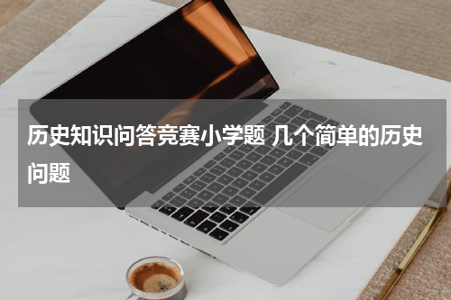 历史知识问答竞赛小学题 几个简单的历史问题