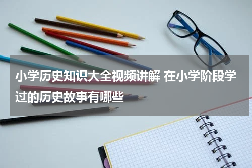 小学历史知识大全视频讲解 在小学阶段学过的历史故事有哪些