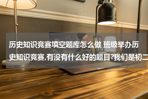 历史知识竞赛填空题库怎么做 班级举办历史知识竞赛,有没有什么好的题目?我们是初二刚开始上课的，初一的题目就行。