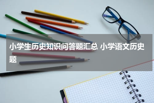 小学生历史知识问答题汇总 小学语文历史题