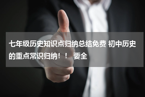 七年级历史知识点归纳总结免费 初中历史的重点常识归纳！！ 要全