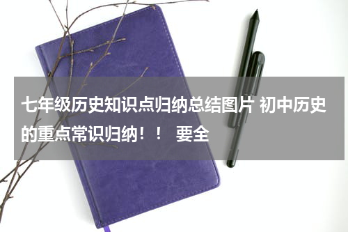七年级历史知识点归纳总结图片 初中历史的重点常识归纳！！ 要全