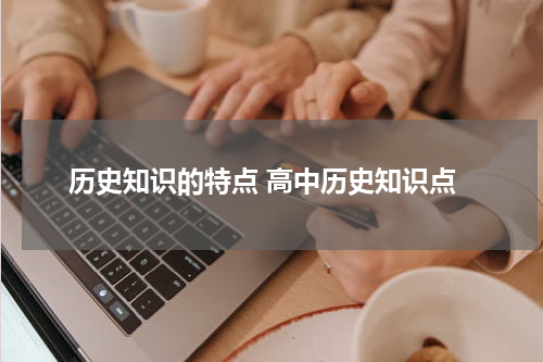 历史知识的特点 高中历史知识点