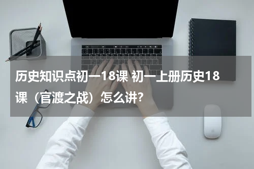 历史知识点初一18课 初一上册历史18课（官渡之战）怎么讲？