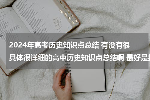 2024年高考历史知识点总结 有没有很具体很详细的高中历史知识点总结啊 最好是按时间顺序排下来的历史年事表