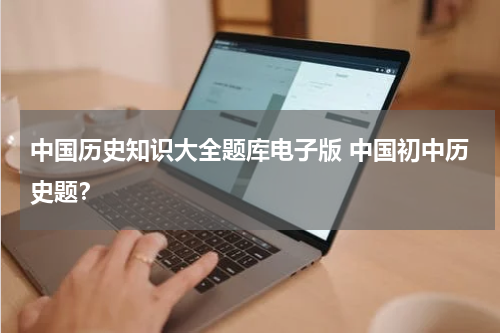 中国历史知识大全题库电子版 中国初中历史题？