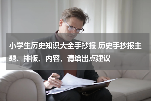 小学生历史知识大全手抄报 历史手抄报主题、排版、内容，请给出点建议