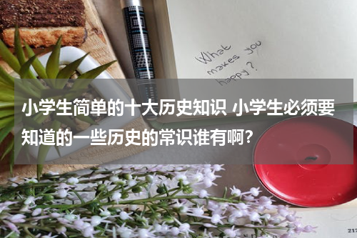 小学生简单的十大历史知识 小学生必须要知道的一些历史的常识谁有啊？
