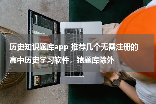 历史知识题库app 推荐几个无需注册的高中历史学习软件，猿题库除外