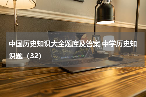 中国历史知识大全题库及答案 中学历史知识题（32）