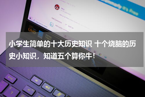 小学生简单的十大历史知识 十个烧脑的历史小知识，知道五个算你牛！