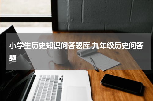 小学生历史知识问答题库 九年级历史问答题