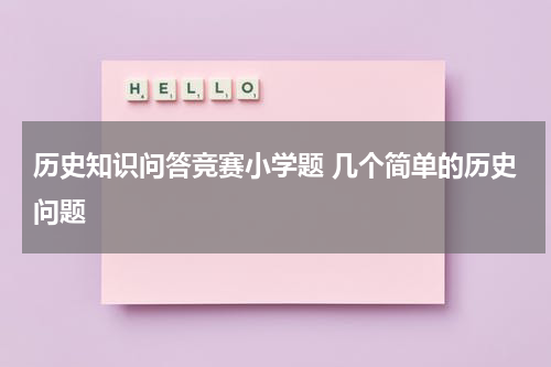 历史知识问答竞赛小学题 几个简单的历史问题