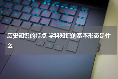 历史知识的特点 学科知识的基本形态是什么