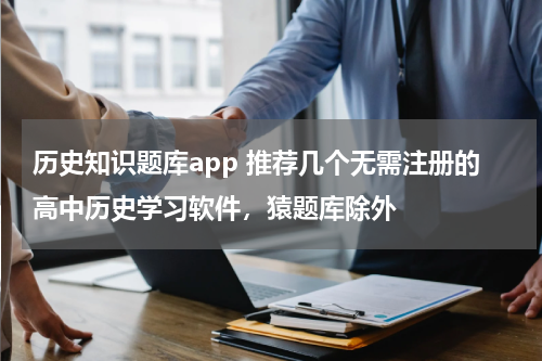 历史知识题库app 推荐几个无需注册的高中历史学习软件，猿题库除外