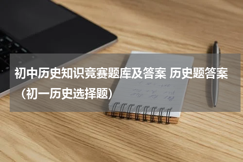 初中历史知识竞赛题库及答案 历史题答案（初一历史选择题）