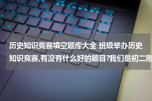 历史知识竞赛填空题库大全 班级举办历史知识竞赛,有没有什么好的题目?我们是初二刚开始上课的，初一的题目就行。