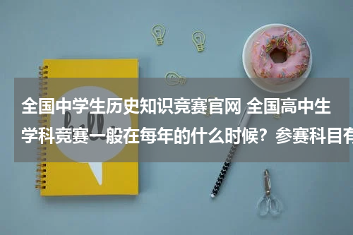 全国中学生历史知识竞赛官网 全国高中生学科竞赛一般在每年的什么时候？参赛科目有没有语文英语历史等文科科目的？