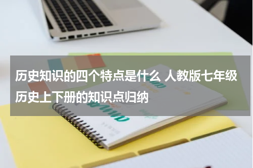 历史知识的四个特点是什么 人教版七年级历史上下册的知识点归纳