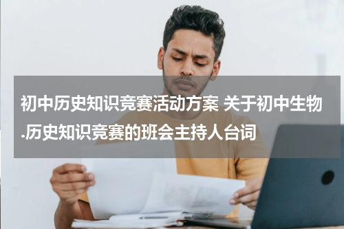 初中历史知识竞赛活动方案 关于初中生物.历史知识竞赛的班会主持人台词