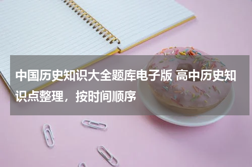 中国历史知识大全题库电子版 高中历史知识点整理，按时间顺序