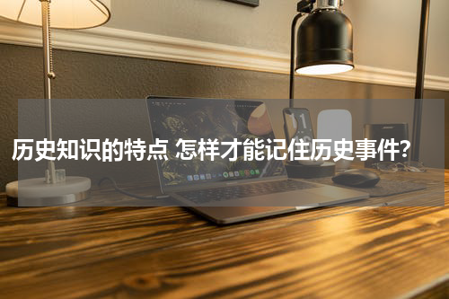历史知识的特点 怎样才能记住历史事件？