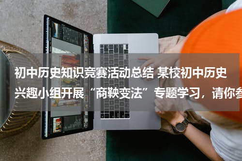 初中历史知识竞赛活动总结 某校初中历史兴趣小组开展“商鞅变法”专题学习，请你参与下列活动。材料 商鞅变法措施：国家承认土地私