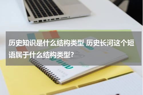 历史知识是什么结构类型 历史长河这个短语属于什么结构类型？