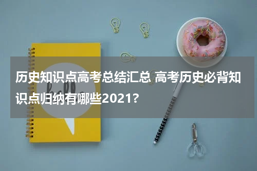 历史知识点高考总结汇总 高考历史必背知识点归纳有哪些2021?