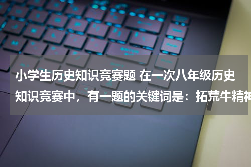 小学生历史知识竞赛题 在一次八年级历史知识竞赛中，有一题的关键词是：拓荒牛精神、一夜崛起之城、最早的经济特区的代表。这个地方应该是