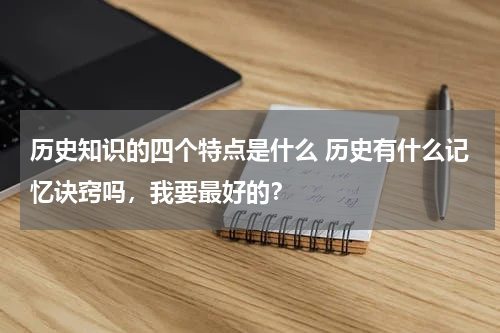 历史知识的四个特点是什么 历史有什么记忆诀窍吗，我要最好的？
